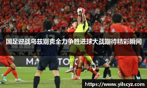 国足迎战乌兹别克全力争胜进球大战期待精彩瞬间